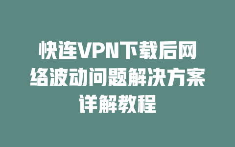 快连VPN下载后网络波动问题解决方案详解教程 二