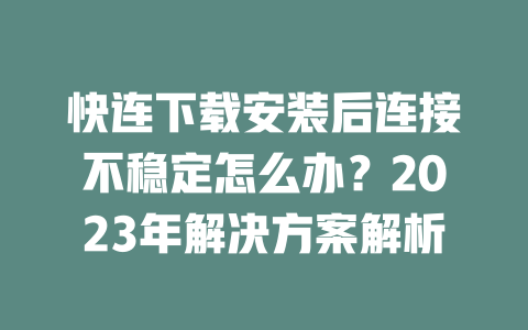 快连下载安装后连接不稳定怎么办?2023年解决方案解析 二