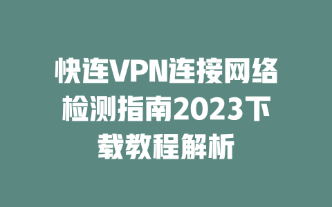 快连VPN连接网络检测指南2023下载教程解析 二