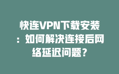 快连VPN下载安装:如何解决连接后网络延迟问题? 二