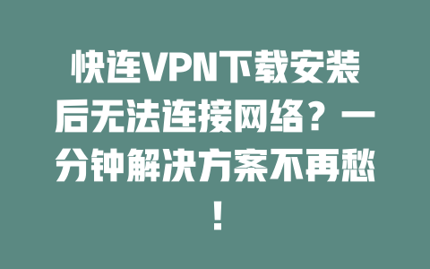快连VPN下载安装后无法连接网络？一分钟解决方案不再愁！ 二