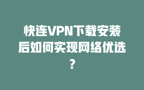 快连VPN下载安装后如何实现网络优选? 二