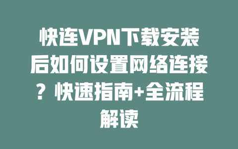快连VPN下载安装后如何设置网络连接？快速指南+全流程解读 二