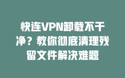 快连VPN卸载不干净?教你彻底清理残留文件解决难题 二
