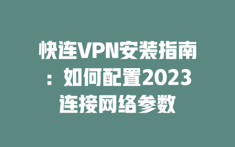 快连VPN安装指南:如何配置2023连接网络参数 二