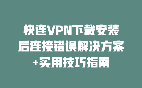 快连VPN下载安装后连接错误解决方案+实用技巧指南 二
