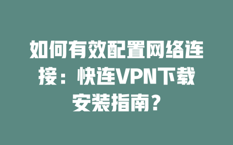 如何有效配置网络连接：快连VPN下载安装指南？ 二