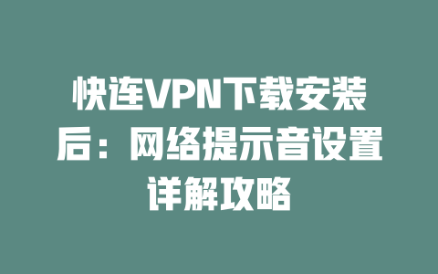 快连VPN下载安装后：网络提示音设置详解攻略 二