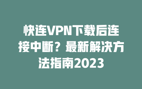快连VPN下载后连接中断？最新解决方法指南2023 二