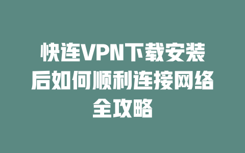 快连VPN下载安装后如何顺利连接网络全攻略 二