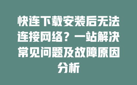 快连下载安装后无法连接网络？一站解决常见问题及故障原因分析 二