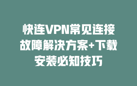 快连VPN常见连接故障解决方案+下载安装必知技巧 二
