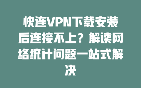快连VPN下载安装后连接不上?解读网络统计问题一站式解决 二