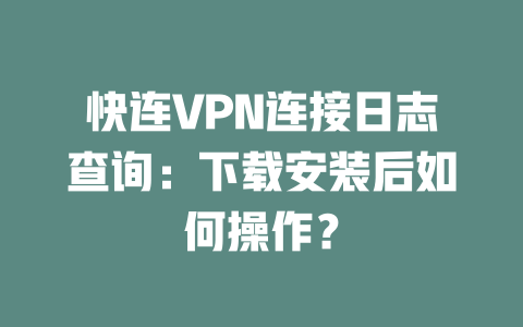 快连VPN连接日志查询：下载安装后如何操作？ 二