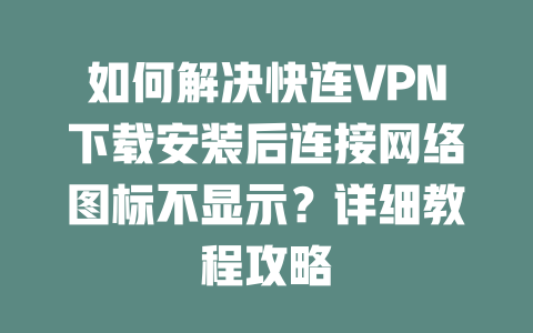 如何解决快连VPN下载安装后连接网络图标不显示?详细教程攻略 二