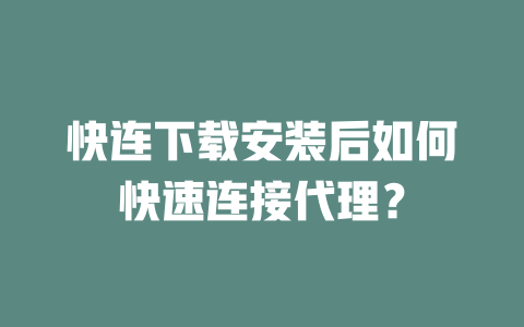 快连下载安装后如何快速连接代理? 二