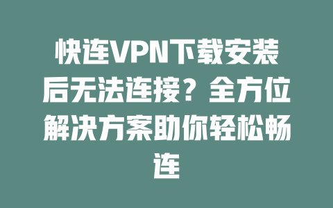 快连VPN下载安装后无法连接?全方位解决方案助你轻松畅连 二