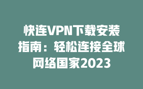 快连VPN下载安装指南：轻松连接全球网络国家2023 二