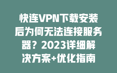 快连VPN下载安装后为何无法连接服务器?2023详细解决方案+优化指南 二