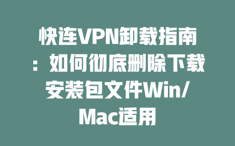快连VPN卸载指南:如何彻底删除下载安装包文件Win/Mac适用 二