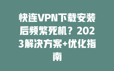 快连VPN下载安装后频繁死机？2023解决方案+优化指南 二