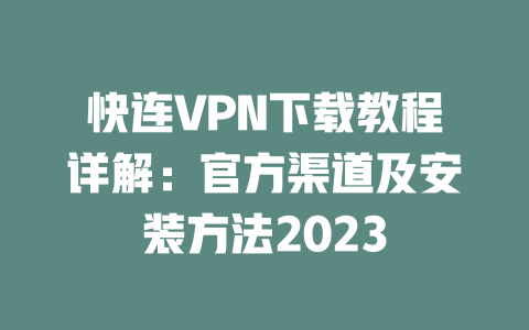 快连VPN下载教程详解:官方渠道及安装方法2023 二