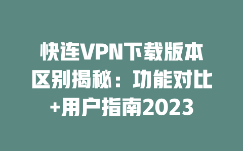 快连VPN下载版本区别揭秘：功能对比+用户指南2023 二