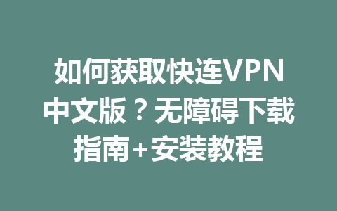 如何获取快连VPN中文版？无障碍下载指南+安装教程 二