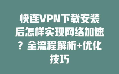 快连VPN下载安装后怎样实现网络加速？全流程解析+优化技巧 二