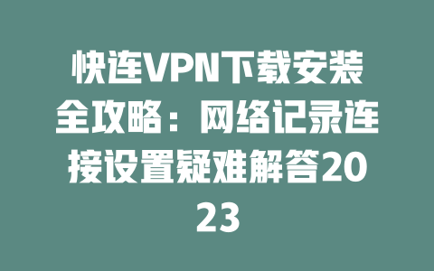 快连VPN下载安装全攻略：网络记录连接设置疑难解答2023 二