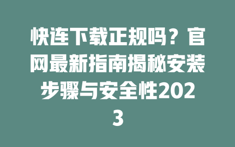 快连下载正规吗？官网最新指南揭秘安装步骤与安全性2023 二