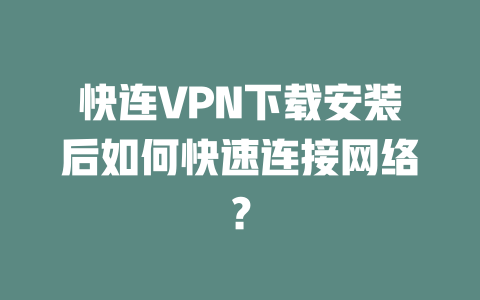 快连VPN下载安装后如何快速连接网络？ 二