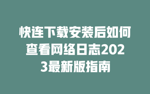 快连下载安装后如何查看网络日志2023最新版指南 二