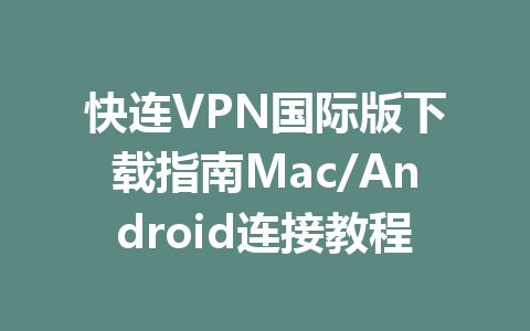 快连VPN国际版下载指南Mac/Android连接教程 二
