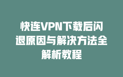 快连VPN下载后闪退原因与解决方法全解析教程 二