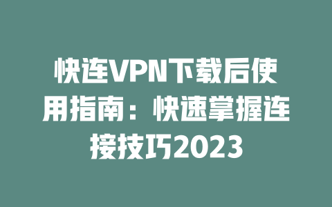 快连VPN下载后使用指南:快速掌握连接技巧2023 二