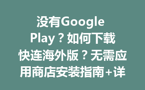 没有Google Play？如何下载快连海外版？无需应用商店安装指南+详细解析 二