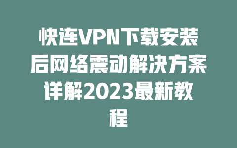 快连VPN下载安装后网络震动解决方案详解2023最新教程 二