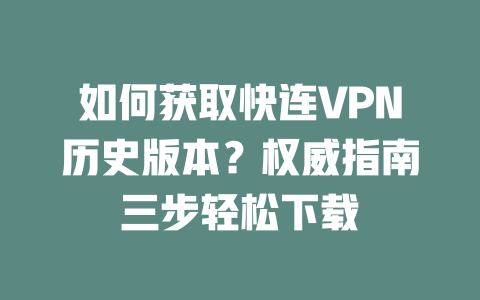 如何获取快连VPN历史版本？权威指南三步轻松下载 二