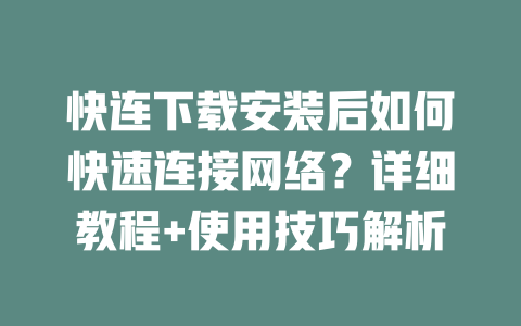 快连下载安装后如何快速连接网络？详细教程+使用技巧解析 二