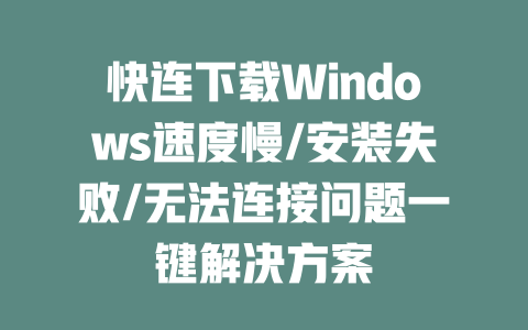 快连下载Windows速度慢/安装失败/无法连接问题一键解决方案 二