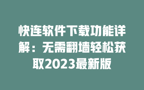 快连软件下载功能详解：无需翻墙轻松获取2023最新版 二