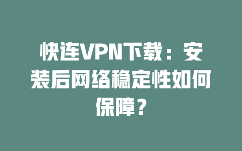 快连VPN下载：安装后网络稳定性如何保障？ 二