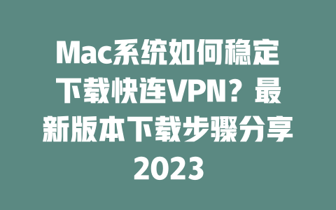Mac系统如何稳定下载快连VPN?最新版本下载步骤分享2023 二