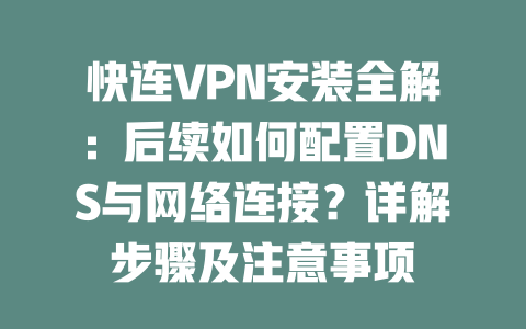 快连VPN安装全解:后续如何配置DNS与网络连接?详解步骤及注意事项 二
