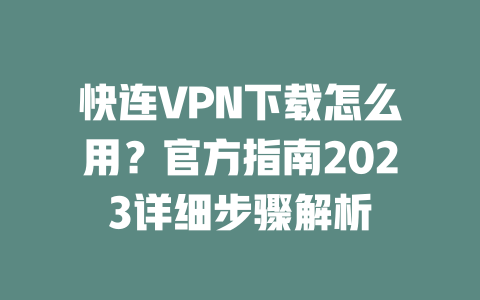 快连VPN下载怎么用?官方指南2023详细步骤解析 二